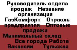 Руководитель отдела продаж › Название организации ­ ГазКомфорт › Отрасль предприятия ­ Оптовые продажи › Минимальный оклад ­ 30 000 - Все города Работа » Вакансии   . Тульская обл.